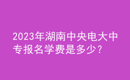 2023年湖南中央電大中專報(bào)名學(xué)費(fèi)是多少？