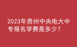 2023年貴州中央電大中專報(bào)名學(xué)費(fèi)是多少？