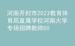 河南開(kāi)封市2023教育體育局直屬學(xué)校河南大學(xué)專場(chǎng)招聘教師50人公告