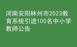 河南安陽(yáng)林州市2023教育系統(tǒng)引進(jìn)100名中小學(xué)教師公告