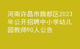 河南許昌市魏都區(qū)2023年公開(kāi)招聘中小學(xué)幼兒園教師90人公告