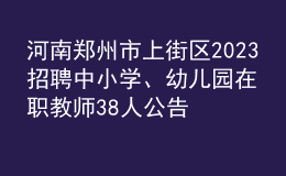 河南鄭州市上街區(qū)2023招聘中小學(xué)、幼兒園在職教師38人公告