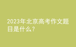 2023年北京高考作文題目是什么？