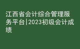 江西省會計綜合管理服務平臺|2023初級會計成績
