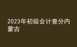 2023年初級會計(jì)查分內(nèi)蒙古