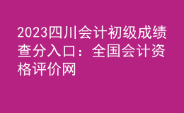 2023四川會計初級成績查分入口：全國會計資格評價網(wǎng)