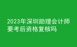 2023年深圳助理會計(jì)師要考后資格復(fù)核嗎