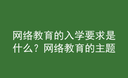 網(wǎng)絡(luò)教育的入學(xué)要求是什么？網(wǎng)絡(luò)教育的主題是什么