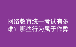 網(wǎng)絡(luò)教育統(tǒng)一考試有多難？哪些行為屬于作弊