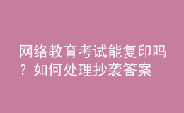 網(wǎng)絡(luò)教育考試能復(fù)印嗎？如何處理抄襲答案