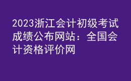 2023浙江會(huì)計(jì)初級(jí)考試成績(jī)公布網(wǎng)站：全國(guó)會(huì)計(jì)資格評(píng)價(jià)網(wǎng)
