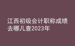 江西初級會計職稱成績?nèi)ツ膬翰?023年