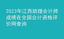 2023年江西助理會(huì)計(jì)師成績(jī)?cè)谌珖?guó)會(huì)計(jì)資格評(píng)價(jià)網(wǎng)查詢