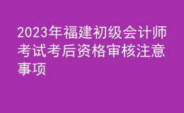 2023年福建初級會計師考試考后資格審核注意事項