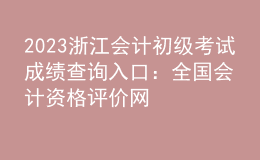 2023浙江會(huì)計(jì)初級(jí)考試成績(jī)查詢?nèi)肟冢喝珖?guó)會(huì)計(jì)資格評(píng)價(jià)網(wǎng)