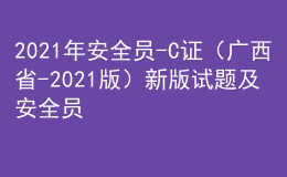2021年安全員-C證（廣西省-2021版）新版試題及安全員-C證（廣西省-2021版）免費(fèi)試題