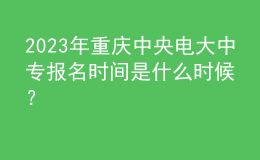 2023年重慶中央電大中專報名時間是什么時候？