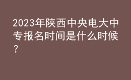 2023年陜西中央電大中專報名時間是什么時候？