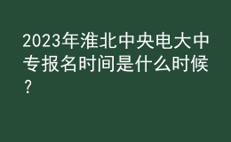 2023年淮北中央電大中專報名時間是什么時候？