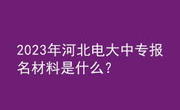 2023年河北電大中專報名材料是什么？
