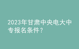 2023年甘肅中央電大中專報名條件？