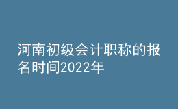 河南初級會計(jì)職稱的報(bào)名時(shí)間2022年
