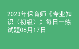 2023年保育師《專(zhuān)業(yè)知識(shí)（初級(jí)）》每日一練試題06月17日