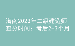 海南2023年二級(jí)建造師查分時(shí)間：考后2-3個(gè)月