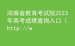 河南省教育考試院2023年高考成績查詢?nèi)肟冢╤ttp://www.haeea.cn/）