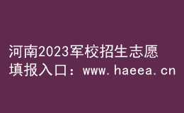 河南2023軍校招生志愿填報入口：www.haeea.cn