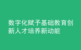 數(shù)字化賦予基礎教育創(chuàng)新人才培養(yǎng)新動能