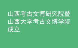 山西考古文博研究院暨山西大學考古文博學院成立