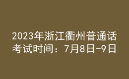 2023年浙江衢州普通話(huà)考試時(shí)間：7月8日-9日
