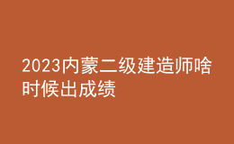 2023內(nèi)蒙二級(jí)建造師啥時(shí)候出成績(jī)