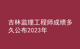 吉林監(jiān)理工程師成績多久公布2023年