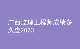 廣西監(jiān)理工程師成績多久查2023
