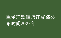 黑龍江監(jiān)理師證成績公布時(shí)間2023年