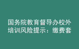 國務(wù)院教育督導(dǎo)辦校外培訓(xùn)風(fēng)險提示：繳費(fèi)套路多，警惕勿上當(dāng)
