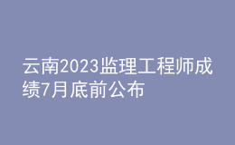 云南2023監(jiān)理工程師成績(jī)7月底前公布