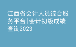 江西省會(huì)計(jì)人員綜合服務(wù)平臺(tái)|會(huì)計(jì)初級(jí)成績(jī)查詢2023