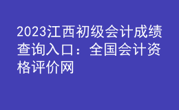 2023江西初級(jí)會(huì)計(jì)成績(jī)查詢?nèi)肟冢喝珖?guó)會(huì)計(jì)資格評(píng)價(jià)網(wǎng)