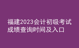 福建2023會(huì)計(jì)初級(jí)考試成績(jī)查詢時(shí)間及入口