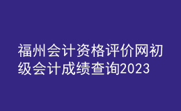 福州會(huì)計(jì)資格評(píng)價(jià)網(wǎng)初級(jí)會(huì)計(jì)成績(jī)查詢(xún)2023