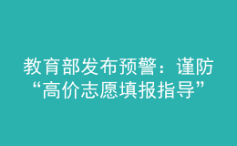 教育部發(fā)布預(yù)警：謹(jǐn)防“高價(jià)志愿填報(bào)指導(dǎo)”詐騙陷阱