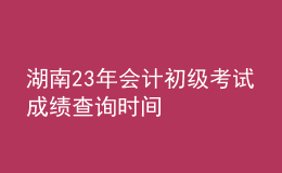 湖南23年會計初級考試成績查詢時間
