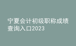 寧夏會(huì)計(jì)初級(jí)職稱成績(jī)查詢?nèi)肟?023