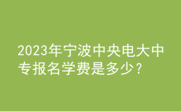 2023年寧波中央電大中專報(bào)名學(xué)費(fèi)是多少？