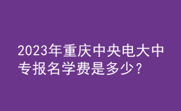 2023年重慶中央電大中專報(bào)名學(xué)費(fèi)是多少？