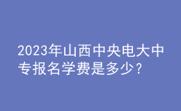 2023年山西中央電大中專報(bào)名學(xué)費(fèi)是多少？