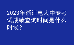 2023年浙江電大中?？荚嚦煽?jī)查詢時(shí)間是什么時(shí)候？